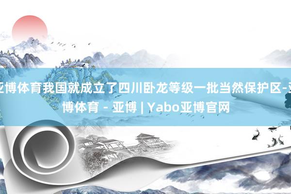 亚博体育我国就成立了四川卧龙等级一批当然保护区-亚博体育 - 亚博 | Yabo亚博官网