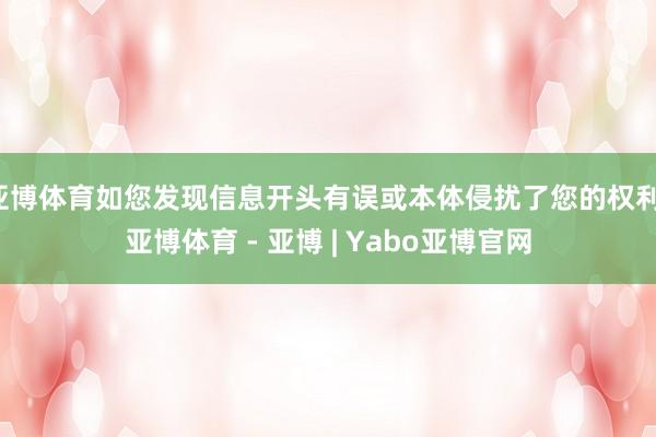 亚博体育如您发现信息开头有误或本体侵扰了您的权利-亚博体育 - 亚博 | Yabo亚博官网