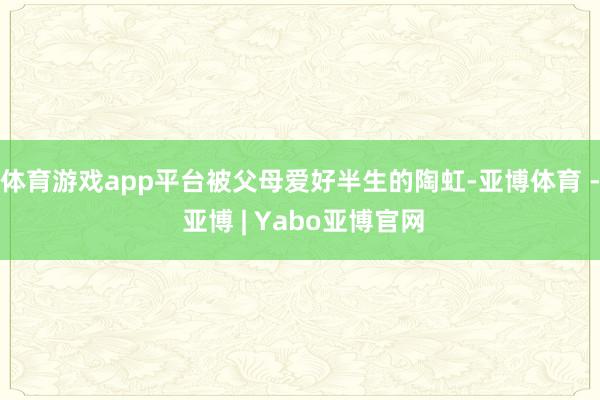 体育游戏app平台被父母爱好半生的陶虹-亚博体育 - 亚博 | Yabo亚博官网