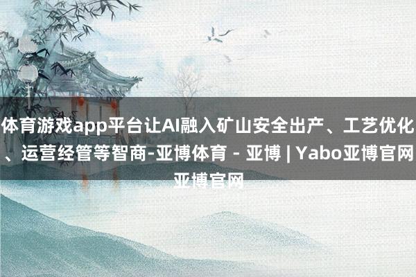体育游戏app平台让AI融入矿山安全出产、工艺优化、运营经管等智商-亚博体育 - 亚博 | Yabo亚博官网