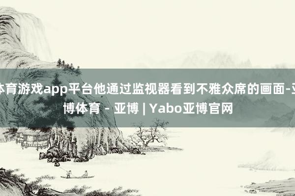 体育游戏app平台他通过监视器看到不雅众席的画面-亚博体育 - 亚博 | Yabo亚博官网