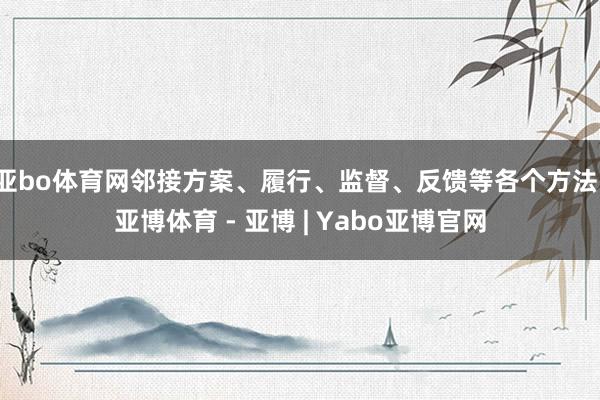 亚bo体育网邻接方案、履行、监督、反馈等各个方法-亚博体育 - 亚博 | Yabo亚博官网