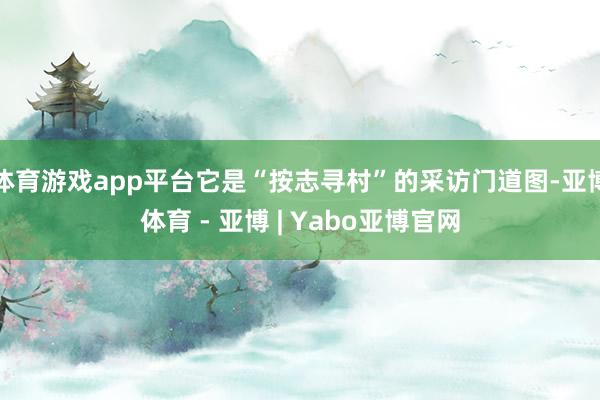 体育游戏app平台它是“按志寻村”的采访门道图-亚博体育 - 亚博 | Yabo亚博官网