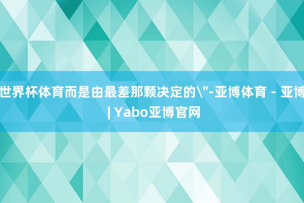世界杯体育而是由最差那颗决定的