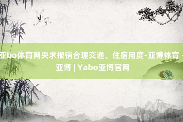 亚bo体育网央求报销合理交通、住宿用度-亚博体育 - 亚博 | Yabo亚博官网