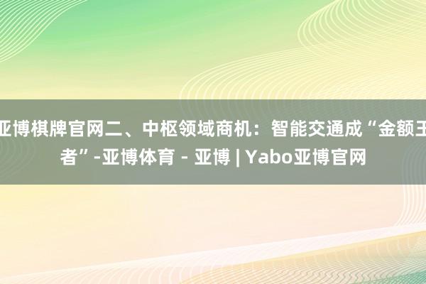 亚博棋牌官网　　二、中枢领域商机：智能交通成“金额王者”-亚博体育 - 亚博 | Yabo亚博官网