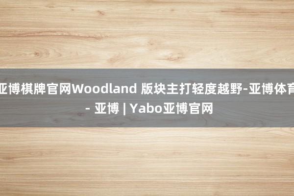 亚博棋牌官网Woodland 版块主打轻度越野-亚博体育 - 亚博 | Yabo亚博官网