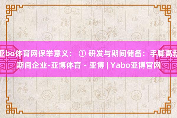 亚bo体育网保举意义： ① 研发与期间储备：手脚高新期间企业-亚博体育 - 亚博 | Yabo亚博官网
