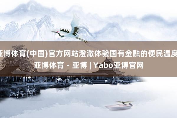 亚博体育(中国)官方网站澄澈体验国有金融的便民温度-亚博体育 - 亚博 | Yabo亚博官网