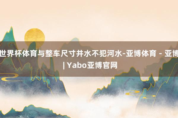 世界杯体育与整车尺寸井水不犯河水-亚博体育 - 亚博 | Yabo亚博官网