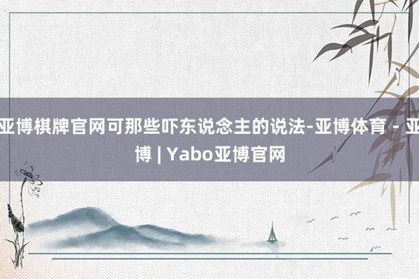 亚博棋牌官网可那些吓东说念主的说法-亚博体育 - 亚博 | Yabo亚博官网