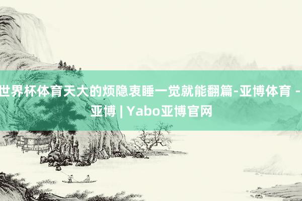 世界杯体育天大的烦隐衷睡一觉就能翻篇-亚博体育 - 亚博 | Yabo亚博官网