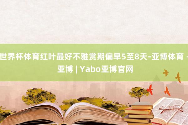 世界杯体育红叶最好不雅赏期偏早5至8天-亚博体育 - 亚博 | Yabo亚博官网