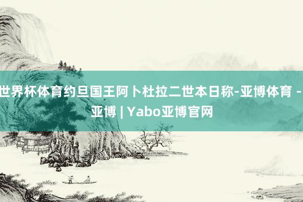 世界杯体育约旦国王阿卜杜拉二世本日称-亚博体育 - 亚博 | Yabo亚博官网