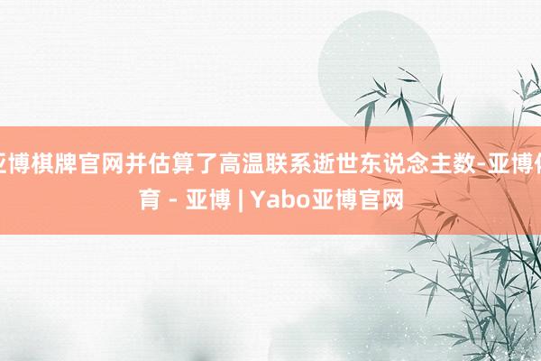 亚博棋牌官网并估算了高温联系逝世东说念主数-亚博体育 - 亚博 | Yabo亚博官网