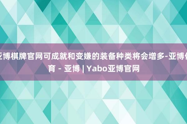 亚博棋牌官网可成就和变嫌的装备种类将会增多-亚博体育 - 亚博 | Yabo亚博官网