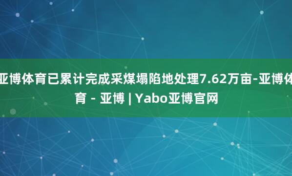 亚博体育已累计完成采煤塌陷地处理7.62万亩-亚博体育 - 亚博 | Yabo亚博官网