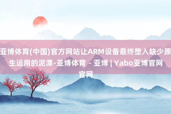 亚博体育(中国)官方网站让ARM设备最终堕入缺少原生运用的泥潭-亚博体育 - 亚博 | Yabo亚博官网