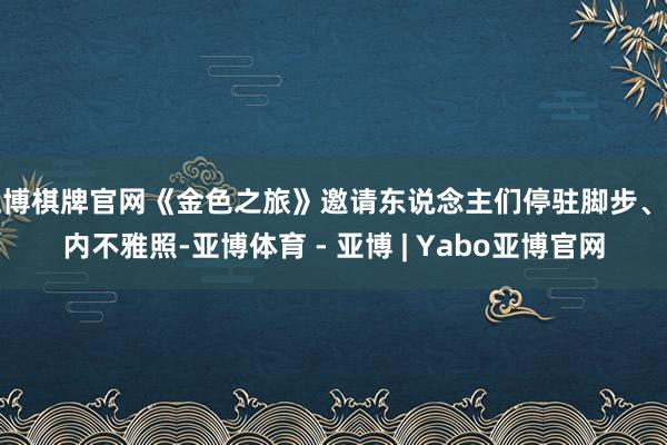 亚博棋牌官网《金色之旅》邀请东说念主们停驻脚步、向内不雅照-亚博体育 - 亚博 | Yabo亚博官网